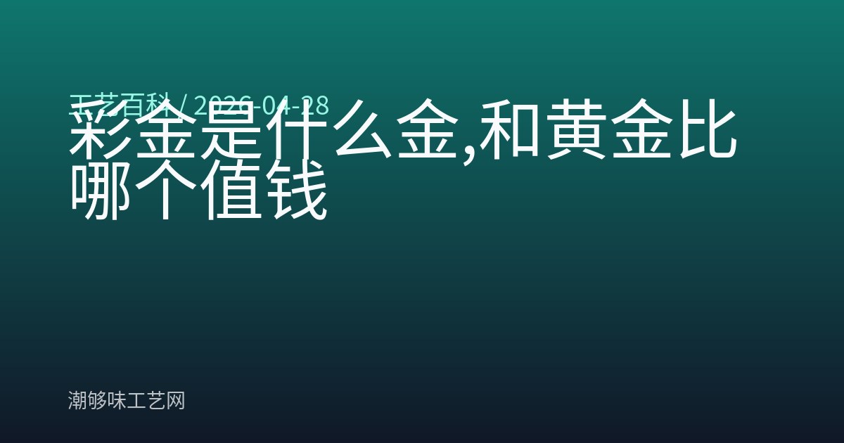 彩金是什么金,和黄金比哪个值钱