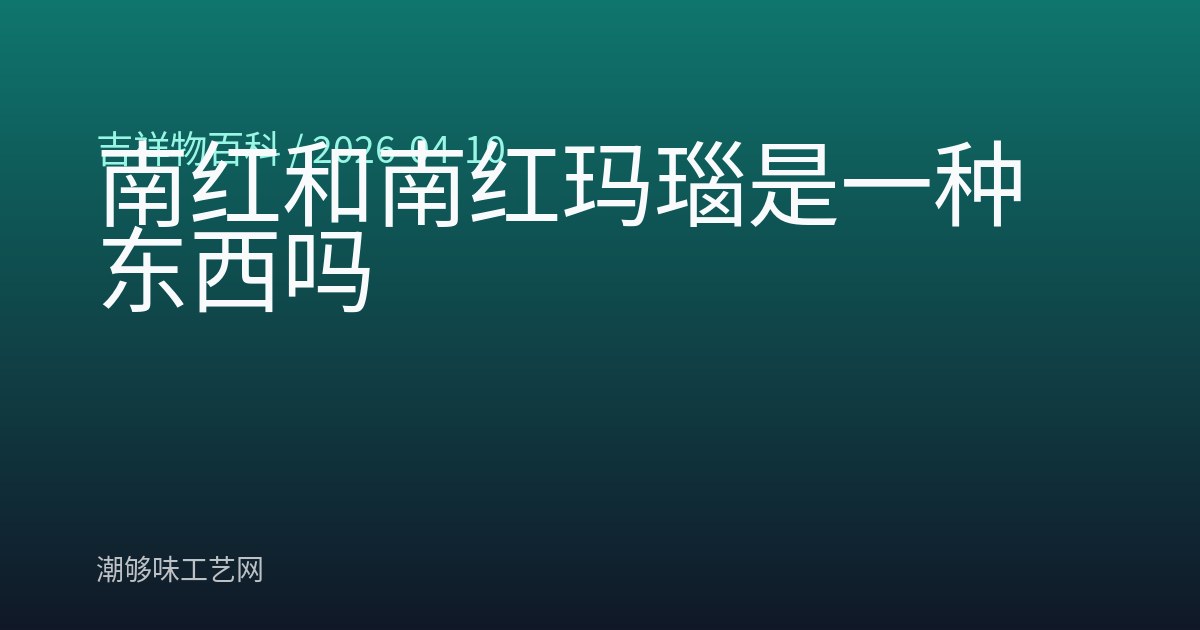 南红和南红玛瑙是一种东西吗